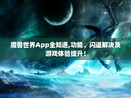 魔兽世界App全知道,功能、闪退解决及游戏体验提升! 魔兽世界App全知道,功能、闪退解决及游戏体验提升!