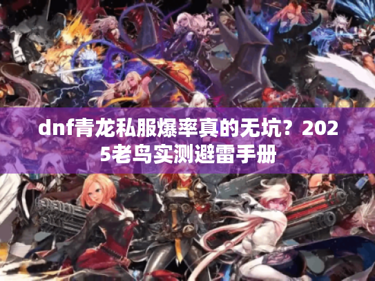 dnf青龙私服爆率真的无坑?2025老鸟实测避雷手册 dnf青龙私服爆率真的无坑?2025老鸟实测避雷手册