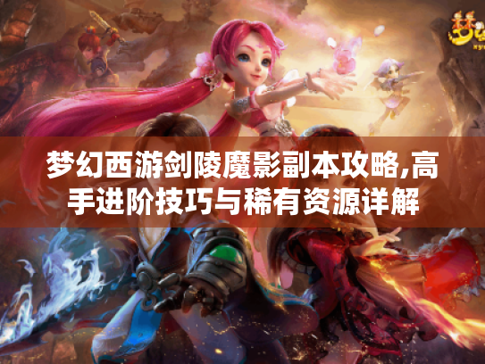 梦幻西游剑陵魔影副本攻略,高手进阶技巧与稀有资源详解