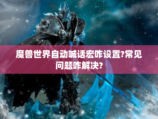 魔兽世界自动喊话宏咋设置?常见问题咋解决?