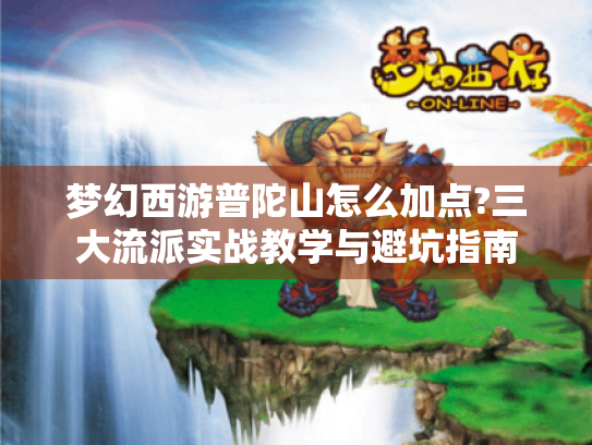 梦幻西游普陀山怎么加点?三大流派实战教学与避坑指南 梦幻西游普陀山怎么加点?三大流派实战教学与避坑指南