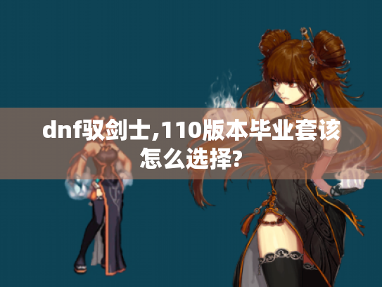 dnf驭剑士,110版本毕业套该怎么选择? dnf驭剑士,110版本毕业套该怎么选择?