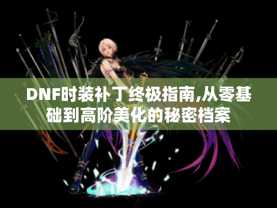 DNF时装补丁终极指南,从零基础到高阶美化的秘密档案