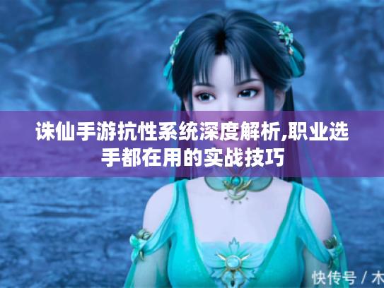 诛仙手游抗性系统深度解析,职业选手都在用的实战技巧