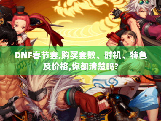 DNF春节套,购买套数、时机、特色及价格,你都清楚吗? DNF春节套,购买套数、时机、特色及价格,你都清楚吗?