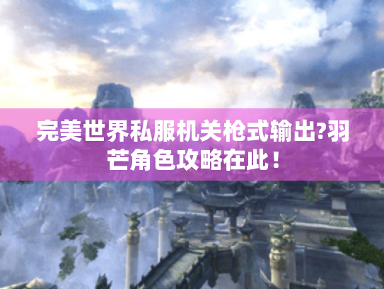 完美世界私服机关枪式输出?羽芒角色攻略在此！