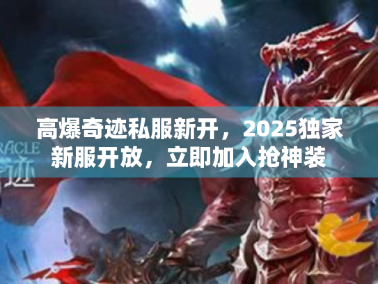高爆奇迹私服新开,2025独家新服开放,立即加入抢神装 高爆奇迹私服新开,2025独家新服开放,立即加入抢神装