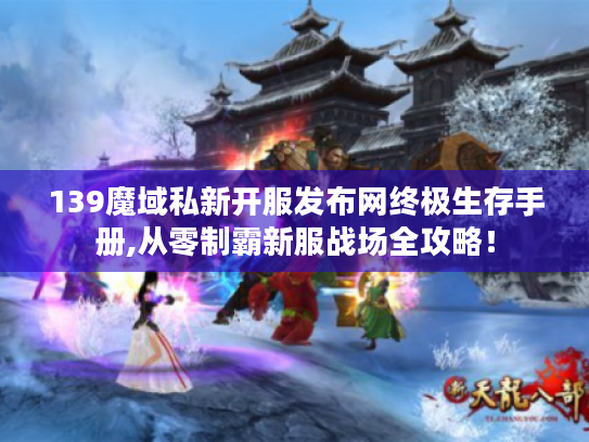 139魔域私新开服发布网终极生存手册,从零制霸新服战场全攻略！