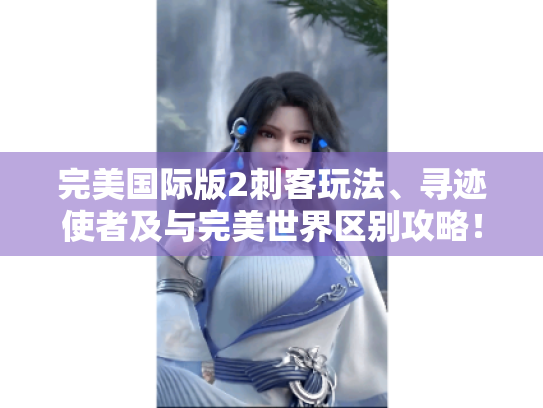 完美国际版2刺客玩法、寻迹使者及与完美世界区别攻略！