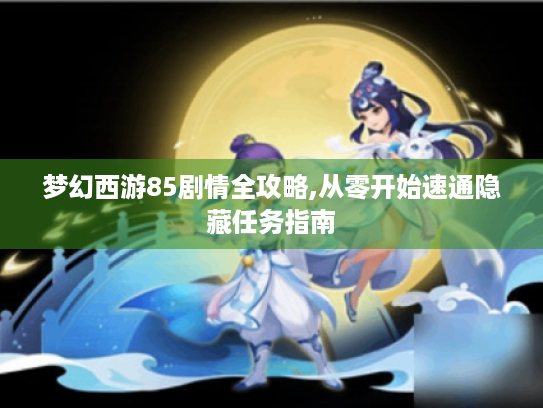 梦幻西游85剧情全攻略,从零开始速通隐藏任务指南 梦幻西游85剧情全攻略,从零开始速通隐藏任务指南