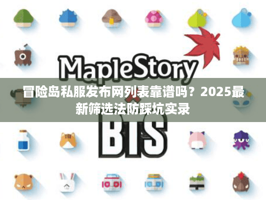 冒险岛私服发布网列表靠谱吗？2025最新筛选法防踩坑实录