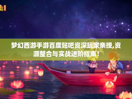 梦幻西游手游百度贴吧资深玩家亲授,资源整合与实战进阶指南! 梦幻西游手游百度贴吧资深玩家亲授,资源整合与实战进阶指南!