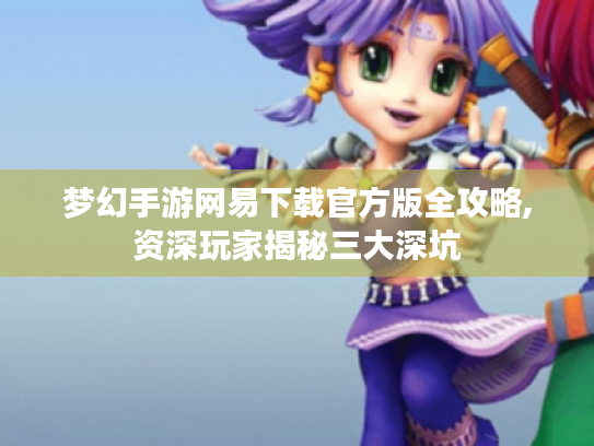 梦幻手游网易下载官方版全攻略,资深玩家揭秘三大深坑