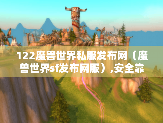122魔兽世界私服发布网（魔兽世界sf发布网服）,安全靠谱吗?