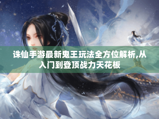 诛仙手游最新鬼王玩法全方位解析,从入门到登顶战力天花板