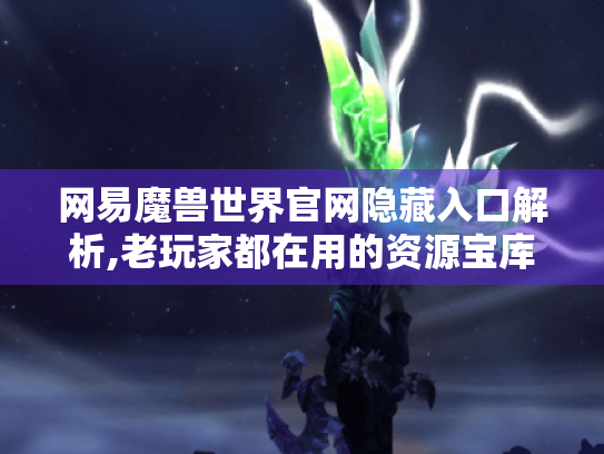 网易魔兽世界官网隐藏入口解析,老玩家都在用的资源宝库