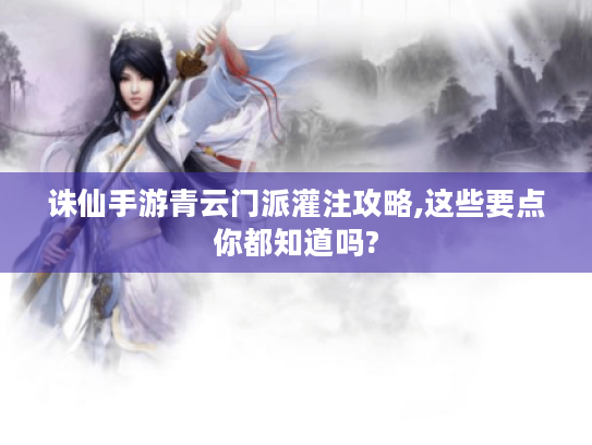 诛仙手游青云门派灌注攻略,这些要点你都知道吗?