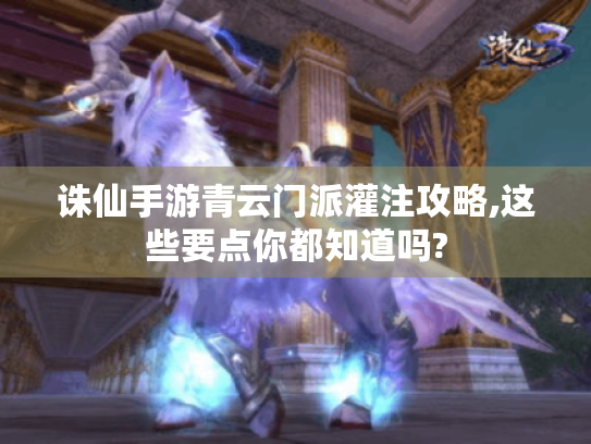 诛仙手游青云门派灌注攻略,这些要点你都知道吗?