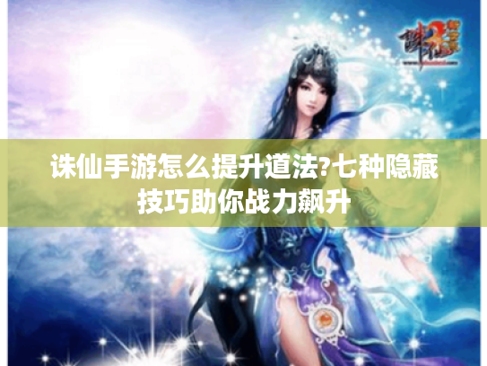 诛仙手游怎么提升道法?七种隐藏技巧助你战力飙升 诛仙手游怎么提升道法?七种隐藏技巧助你战力飙升