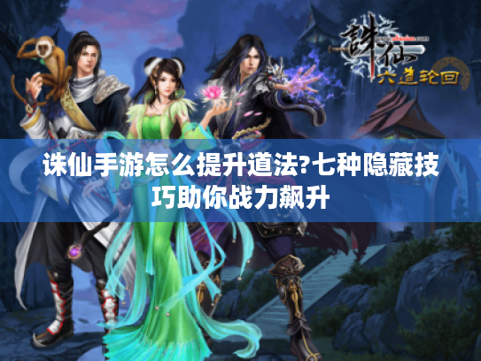 诛仙手游怎么提升道法?七种隐藏技巧助你战力飙升 诛仙手游怎么提升道法?七种隐藏技巧助你战力飙升