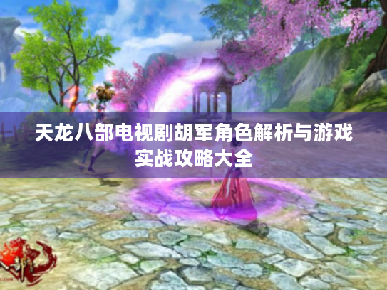 天龙八部电视剧胡军角色解析与游戏实战攻略大全