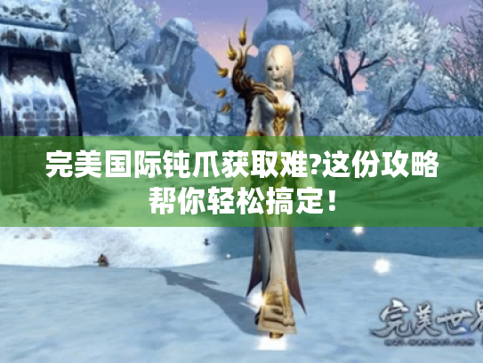 完美国际钝爪获取难?这份攻略帮你轻松搞定！