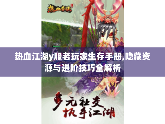 热血江湖y服老玩家生存手册,隐藏资源与进阶技巧全解析