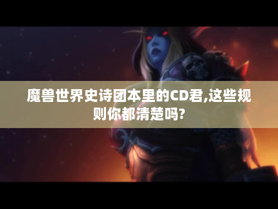 魔兽世界史诗团本里的CD君,这些规则你都清楚吗?
