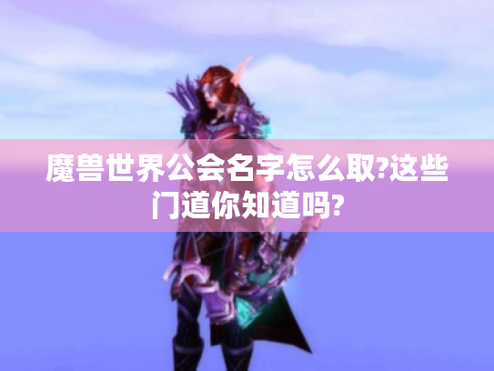 魔兽世界公会名字怎么取?这些门道你知道吗?