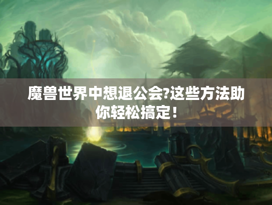 魔兽世界中想退公会?这些方法助你轻松搞定！