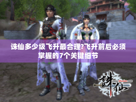 诛仙多少级飞升最合理?飞升前后必须掌握的7个关键细节