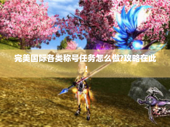 完美国际各类称号任务怎么做?攻略在此! 完美国际各类称号任务怎么做?攻略在此!