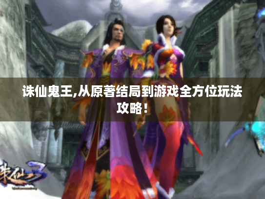 诛仙鬼王,从原著结局到游戏全方位玩法攻略！