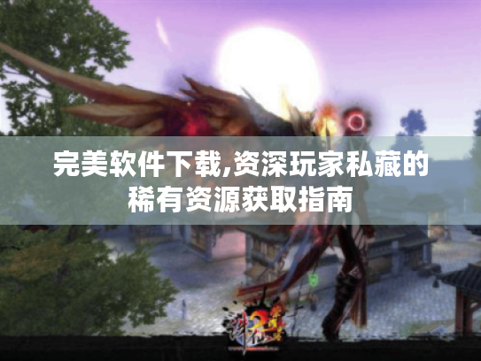 完美软件下载,资深玩家私藏的稀有资源获取指南 完美软件下载,资深玩家私藏的稀有资源获取指南