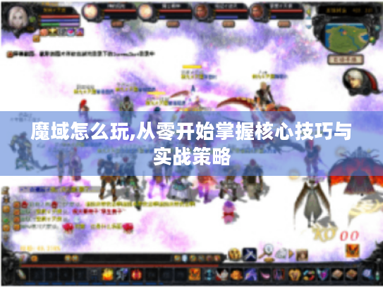 魔域怎么玩,从零开始掌握核心技巧与实战策略