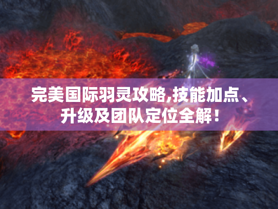 完美国际羽灵攻略,技能加点、升级及团队定位全解! 完美国际羽灵攻略,技能加点、升级及团队定位全解!