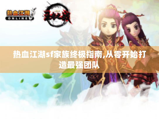 热血江湖sf家族终极指南,从零开始打造最强团队