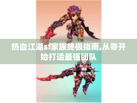 热血江湖sf家族终极指南,从零开始打造最强团队