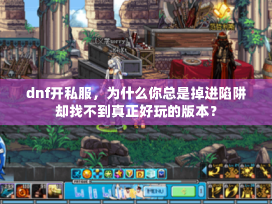 dnf开私服，为什么你总是掉进陷阱却找不到真正好玩的版本？