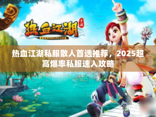 热血江湖私服散人首选推荐，2025超高爆率私服速入攻略