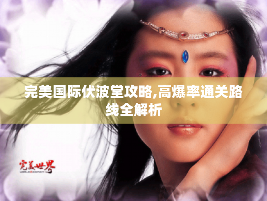 完美国际伏波堂攻略,高爆率通关路线全解析
