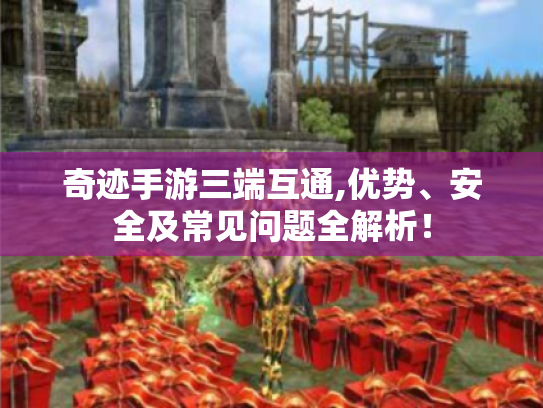 奇迹手游三端互通,优势、安全及常见问题全解析！