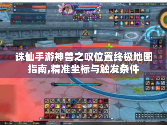 诛仙手游神兽之叹位置终极地图指南,精准坐标与触发条件 诛仙手游神兽之叹位置终极地图指南,精准坐标与触发条件