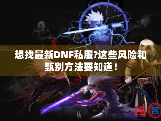 想找最新DNF私服?这些风险和甄别方法要知道！