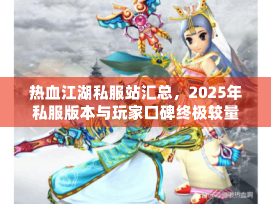 热血江湖私服站汇总，2025年私服版本与玩家口碑终极较量