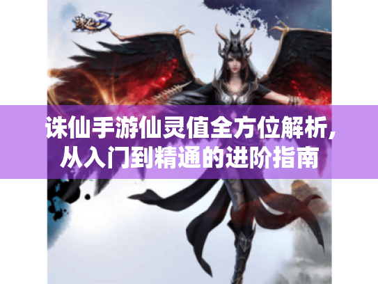 诛仙手游仙灵值全方位解析,从入门到精通的进阶指南