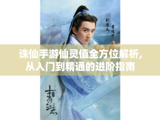 诛仙手游仙灵值全方位解析,从入门到精通的进阶指南