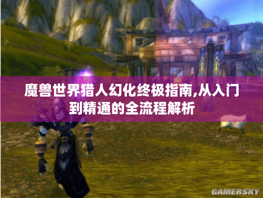 魔兽世界猎人幻化终极指南,从入门到精通的全流程解析