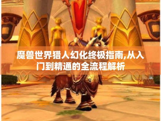 魔兽世界猎人幻化终极指南,从入门到精通的全流程解析