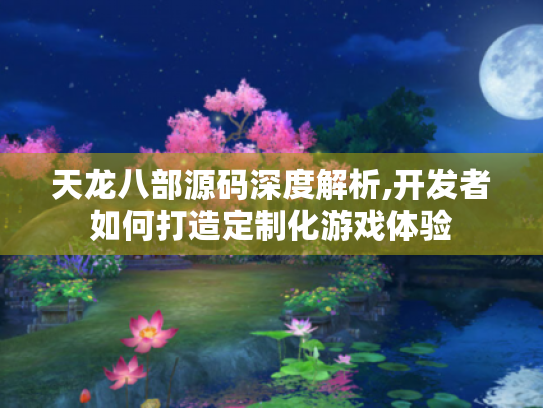 天龙八部源码深度解析,开发者如何打造定制化游戏体验